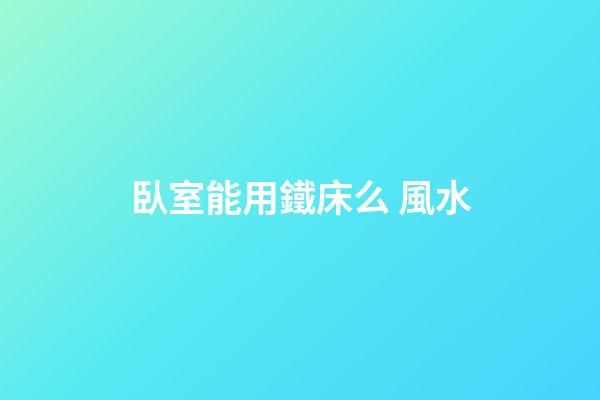 臥室能用鐵床么 風水
